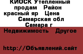 КИОСК Утепленный продам › Район ­ красный яр › Цена ­ 30 000 - Самарская обл., Самара г. Недвижимость » Другое   